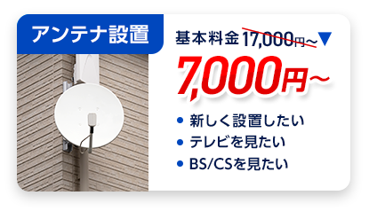 アンテナ設置：料金7,000円～。・新しく設置したい ・テレビを見たい ・BS/CSチャンネルを見たい