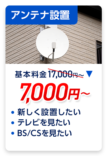 アンテナ設置：料金7,000円～。・新しく設置したい ・テレビを見たい ・BS/CSチャンネルを見たい