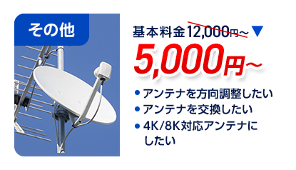 その他：料金5,000円～。・アンテナを方向調整したい ・アンテナを交換したい ・4K/8K対応アンテナにしたい