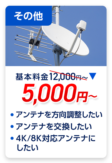 その他：料金5,000円～。・アンテナを方向調整したい ・アンテナを交換したい ・4K/8K対応アンテナにしたい